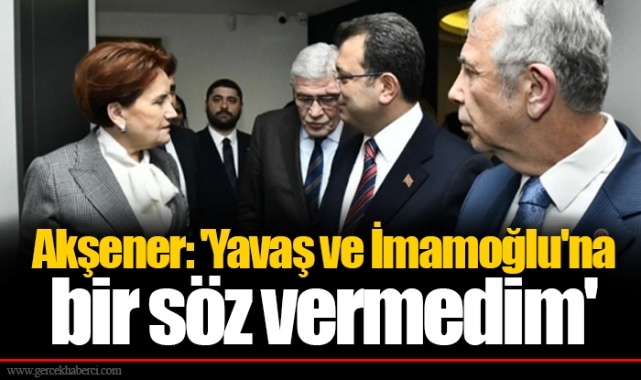Akşener: 'Yavaş ve İmamoğlu'na bir söz vermedim'