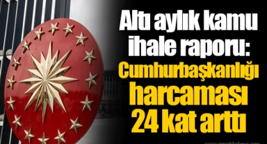 Altı aylık kamu ihale raporu: Cumhurbaşkanlığı harcaması 24 kat arttı