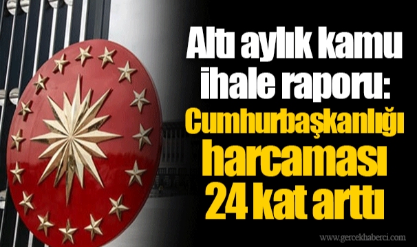 Altı aylık kamu ihale raporu: Cumhurbaşkanlığı harcaması 24 kat arttı