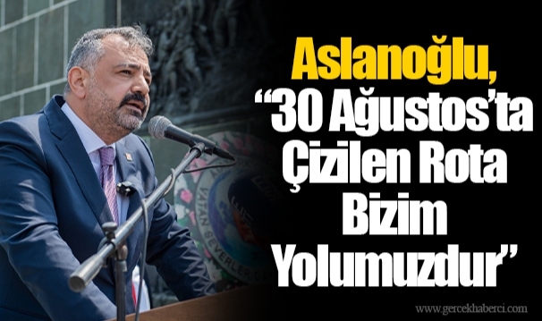 Aslanoğlu, “30 Ağustos’ta Çizilen Rota Bizim Yolumuzdur”