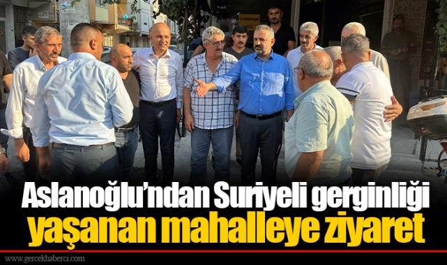 Aslanoğlu’ndan Suriyeli gerginliği yaşanan mahalleye ziyaret
