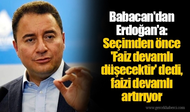 Babacan'dan Erdoğan'a: Seçimden önce 'Faiz devamlı düşecektir' dedi, faizi devamlı artırıyor