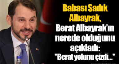 Babası Sadık Albayrak, Berat Albayrak’ın nerede olduğunu açıkladı: "Berat yolunu çizdi..."