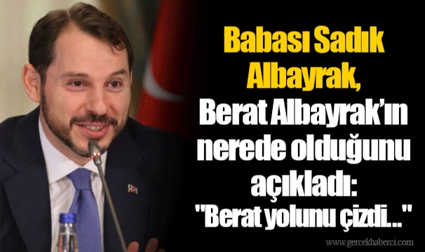 Babası Sadık Albayrak, Berat Albayrak’ın nerede olduğunu açıkladı: "Berat yolunu çizdi..."