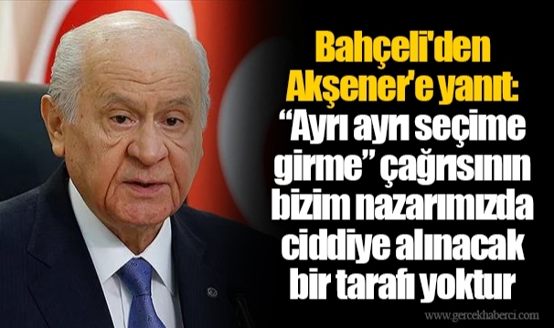 Bahçeli'den Akşener'e yanıt: “Ayrı ayrı seçime girme” çağrısının bizim nazarımızda ciddiye alınacak bir tarafı yoktur