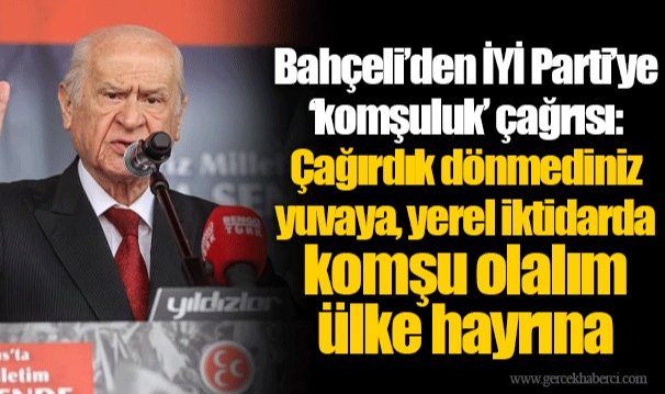 Bahçeli’den İYİ Parti’ye ‘komşuluk’ çağrısı: Çağırdık dönmediniz yuvaya, yerel iktidarda komşu olalım ülke hayrına
