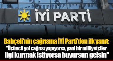 Bahçeli'nin çağrısına İYİ Parti'den ilk yanıt: "Üçüncü yol çağrısı yapıyorsa, yani bir milliyetçiler ligi kurmak istiyorsa buyursun gelsin"