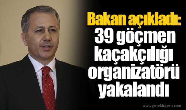 Bakan açıkladı: 39 göçmen kaçakçılığı organizatörü yakalandı