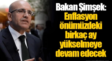 Bakan Şimşek: Enflasyon önümüzdeki birkaç ay yükselmeye devam edecek