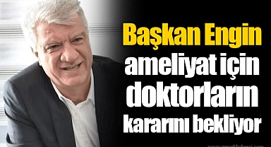 Başkan Engin ameliyat için doktorların kararını bekliyor