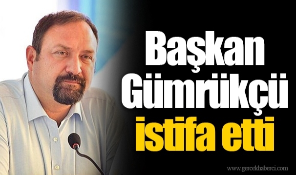 Başkan Gümrükçü istifa etti
