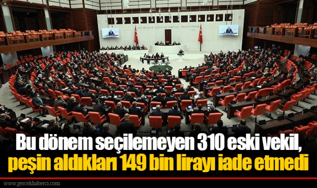Bu dönem seçilemeyen 310 eski vekil, peşin aldıkları 149 bin lirayı iade etmedi