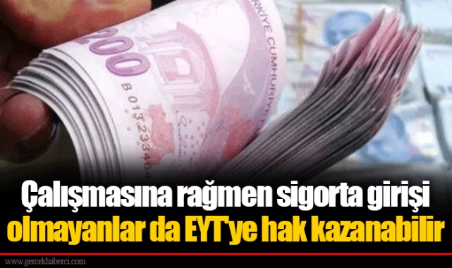 Çalışmasına rağmen sigorta girişi olmayanlar da EYT'ye hak kazanabilir