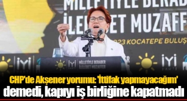 CHP'de Akşener yorumu: 'İttifak yapmayacağım' demedi, kapıyı iş birliğine kapatmadı