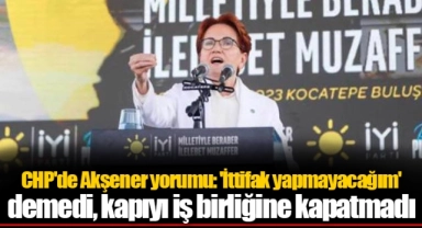 CHP'de Akşener yorumu: 'İttifak yapmayacağım' demedi, kapıyı iş birliğine kapatmadı