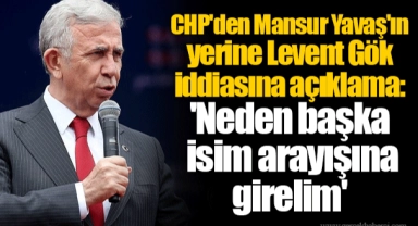 CHP'den Mansur Yavaş'ın yerine Levent Gök iddiasına açıklama: 'Neden başka isim arayışına girelim'
