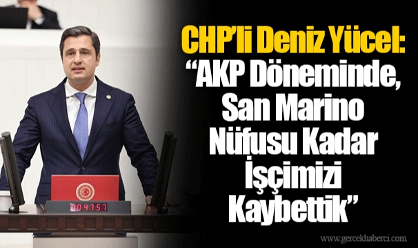 CHP’li Deniz Yücel: “AKP Döneminde, San Marino Nüfusu Kadar İşçimizi Kaybettik”