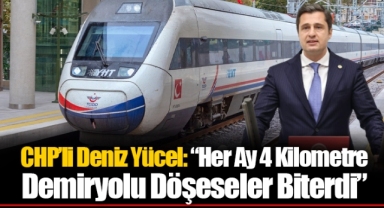 CHP’li Deniz Yücel: “Her Ay 4 Kilometre Demiryolu Döşeseler Biterdi”