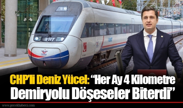 CHP’li Deniz Yücel: “Her Ay 4 Kilometre Demiryolu Döşeseler Biterdi”