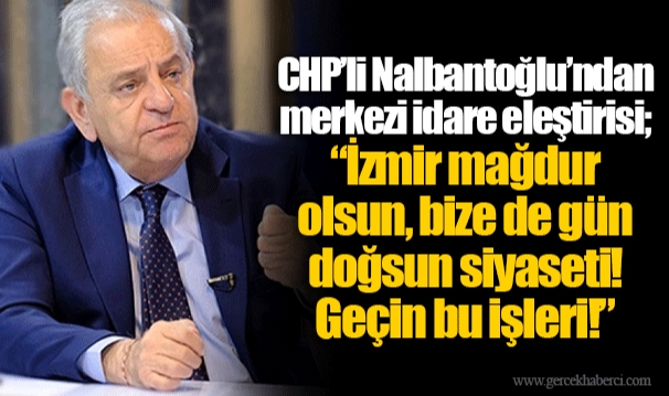 CHP’li Nalbantoğlu’ndan merkezi idare eleştirisi;  “İzmir mağdur olsun, bize de gün doğsun siyaseti! Geçin bu işleri!”