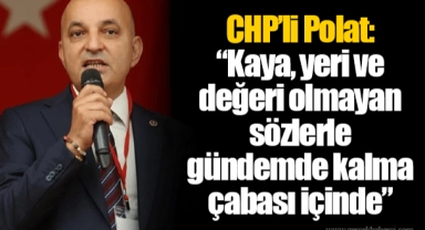 CHP’li Polat: “Kaya, yeri ve değeri olmayan sözlerle gündemde kalma çabası içinde”