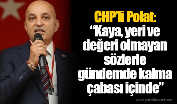 CHP’li Polat: “Kaya, yeri ve değeri olmayan sözlerle gündemde kalma çabası içinde”