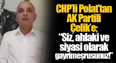 CHP’li Polat’tan AK Partili Çelik’e; “Siz, ahlaki ve siyasi olarak gayrimeşrusunuz!”