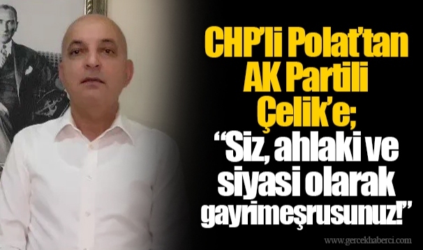 CHP’li Polat’tan AK Partili Çelik’e; “Siz, ahlaki ve siyasi olarak gayrimeşrusunuz!”