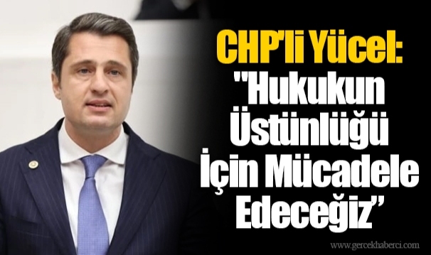 CHP'li Yücel: "Hukukun Üstünlüğü İçin Mücadele Edeceğiz”