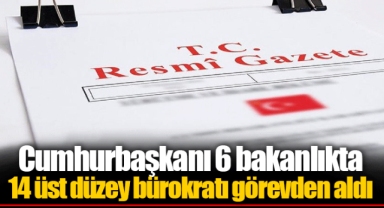 Cumhurbaşkanı 6 bakanlıkta 14 üst düzey bürokratı görevden aldı