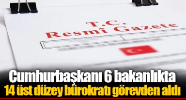 Cumhurbaşkanı 6 bakanlıkta 14 üst düzey bürokratı görevden aldı