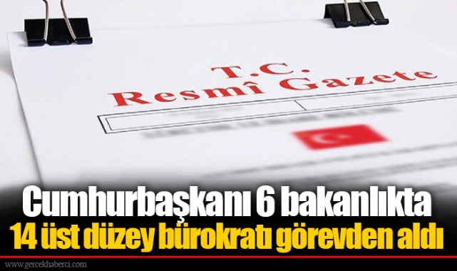 Cumhurbaşkanı 6 bakanlıkta 14 üst düzey bürokratı görevden aldı