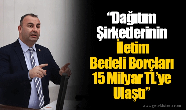 “Dağıtım Şirketlerinin İletim Bedeli Borçları 15 Milyar TL’ye Ulaştı”