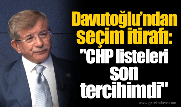 Davutoğlu’ndan seçim itirafı: "CHP listeleri son tercihimdi"