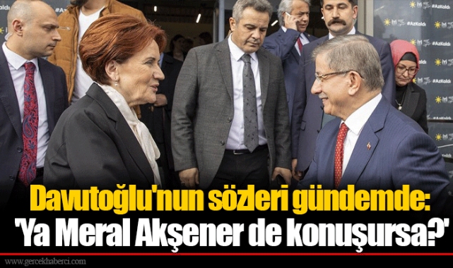 Davutoğlu'nun sözleri gündemde: 'Ya Meral Akşener de konuşursa?'