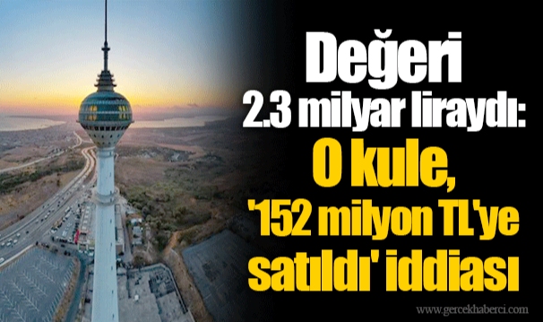 Değeri 2.3 milyar liraydı: O kule, '152 milyon TL'ye satıldı' iddiası