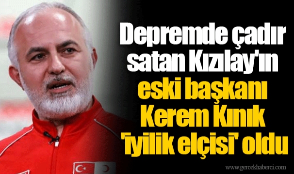 Depremde çadır satan Kızılay'ın eski başkanı Kerem Kınık 'iyilik elçisi' oldu