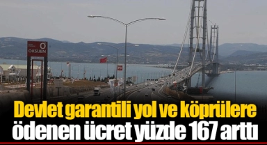 Devlet garantili yol ve köprülere ödenen ücret yüzde 167 arttı
