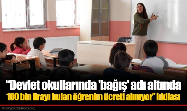 “Devlet okullarında 'bağış' adı altında 100 bin lirayı bulan öğrenim ücreti alınıyor” iddiası