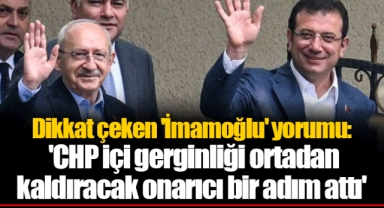 Dikkat çeken 'İmamoğlu' yorumu: 'CHP içi gerginliği ortadan kaldıracak onarıcı bir adım attı'