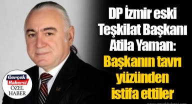DP İzmir eski Teşkilat Başkanı Atila Yaman:  Başkanın tavrı yüzünden istifa ettiler
