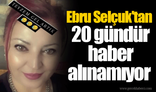 Ebru Selçuk'tan 20 gündür haber alınamıyor