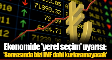 Ekonomide 'yerel seçim' uyarısı: 'Sonrasında bizi IMF dahi kurtaramayacak'