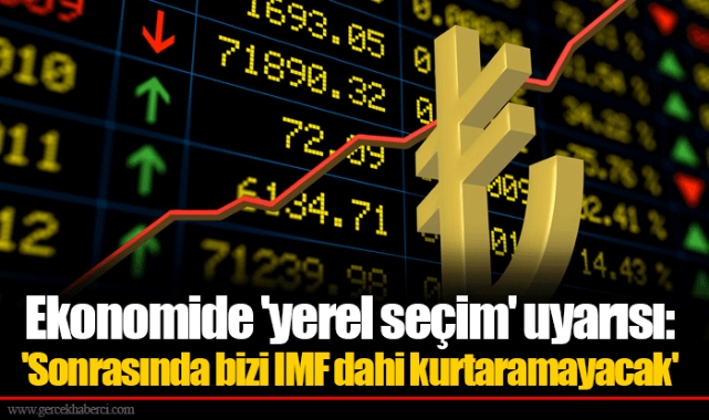 Ekonomide 'yerel seçim' uyarısı: 'Sonrasında bizi IMF dahi kurtaramayacak'