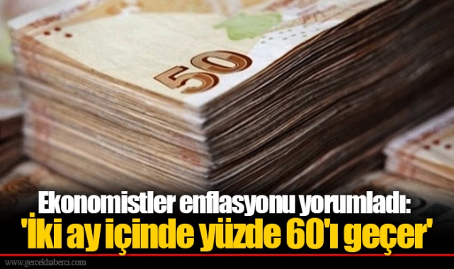 Ekonomistler enflasyonu yorumladı: 'İki ay içinde yüzde 60'ı geçer'