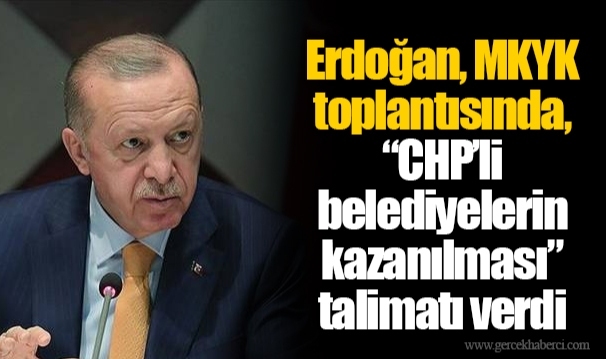 Erdoğan, MKYK toplantısında, “CHP’li belediyelerin kazanılması” talimatı verdi