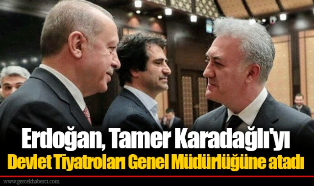 Erdoğan, Tamer Karadağlı'yı Devlet Tiyatroları Genel Müdürlüğüne atadı
