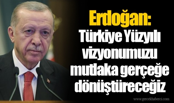 Erdoğan: Türkiye Yüzyılı vizyonumuzu mutlaka gerçeğe dönüştüreceğiz