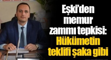 Eşki’den memur zammı tepkisi: Hükümetin teklifi şaka gibi