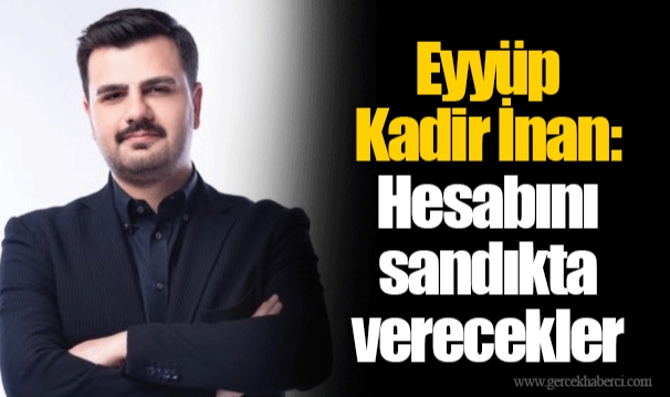Eyyüp Kadir İnan: Hesabını sandıkta verecekler